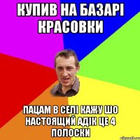 купив на базарі красовки пацам в селі кажу шо настоящий адік це 4 полоски