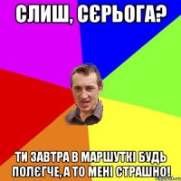 СЛИШ, СЄРЬОГА? ТИ ЗАВТРА В МАРШУТКІ БУДЬ ПОЛЄГЧЕ, А ТО МЕНІ СТРАШНО!