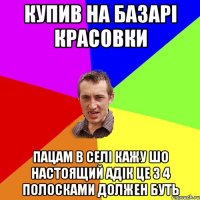 купив на базарі красовки пацам в селі кажу шо настоящий адік це з 4 полосками должен буть