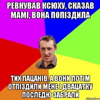 ревнував ксюху, сказав мамі, вона попіздила тих пацанів, а вони потім отпіздили мене і двацатку последю забрали