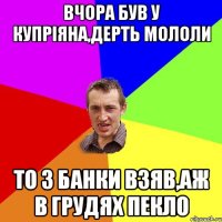 Вчора був у купріяна,дерть мололи то 3 банки взяв,аж в грудях пекло