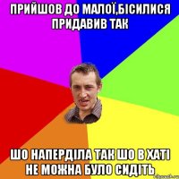 прийшов до малої,бісилися придавив так шо наперділа так шо в хаті не можна було сидіть