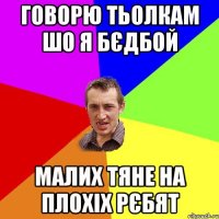 ГОВОРЮ ТЬОЛКАМ ШО Я БЄДБОЙ МАЛИХ ТЯНЕ НА ПЛОХІХ РЄБЯТ