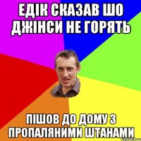 Едік сказав шо джінси не горять пішов до дому з пропаляними штанами