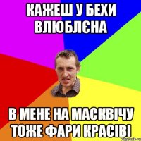 КАЖЕШ У БЕХИ ВЛЮБЛЄНА В МЕНЕ НА МАСКВІЧУ ТОЖЕ ФАРИ КРАСІВІ