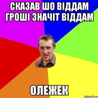 Сказав шо віддам гроші значіт віддам Олежек