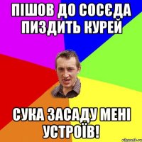 пішов до сосєда пиздить курей сука засаду мені устроїв!