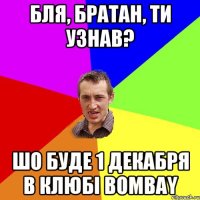 Бля, Братан, ти узнав? шо буде 1 декабря в клюбі bombay