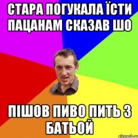 стара погукала їсти пацанам сказав шо пішов пиво пить з батьой