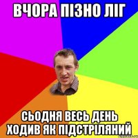 вчора пізно ліг сьодня весь день ходив як підстріляний