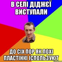 в селі діджєї виступали до сіх пор як лохі пластінкі іспользуют