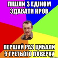 Пішли з Едіком здавати кров перший раз цибали з третього поверху