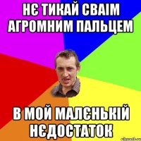 нє тикай сваім агромним пальцем в мой малєнькій нєдостаток