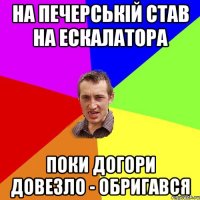 НА ПЕЧЕРСЬКІЙ СТАВ НА ЕСКАЛАТОРА ПОКИ ДОГОРИ ДОВЕЗЛО - ОБРИГАВСЯ