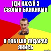 іди нахуй з своїми бананами я тобі шо підарас якись