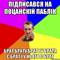 Підписався на поцанскій паблік брат брату брат і у брата є брат і у нього є брат