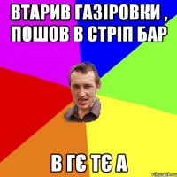 втарив газіровки , пошов в стріп бар в гє тє а