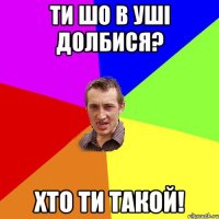 ти шо в уші долбися? хто ти такой!