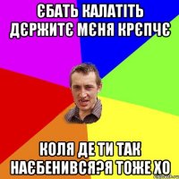 Єбать калатiть дЄржитЄ мЄня крЄпчЄ коля де ти так наЄбенився?я тоже хо