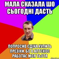 Мала сказала шо сьогодні дасть Попросив Єдіка купить презіки, бо в аптєкоє работає моя тьотя