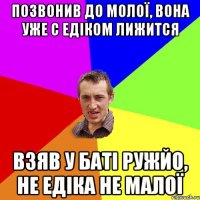 Позвонив до молої, вона уже с Едіком лижится Взяв у баті ружйо, не Едіка не малої