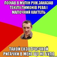 поїхав в мулiн руж,заказав текiлу лимонiв рева i малочний кактель такой екзотiчЄчкой ригачки в мене ще не було