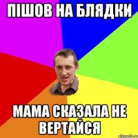 пішов на блядки мама сказала не вертайся