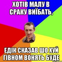 Хотів малу в сраку виїбать, Едік сказав шо хуй гівном вонять буде