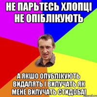 не парьтесь хлопці не опіблікують а якшо опублікують видалять і вилучать як мене вилучать стидоба!