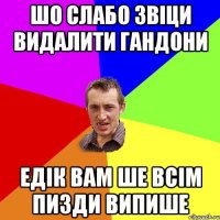 шо слабо звіци видалити гандони едік вам ше всім пизди випише