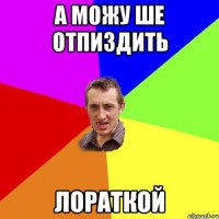 а можу ше отпиздить лораткой