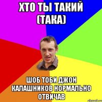 Хто ты такий (така) шоб тоби Джон Калашников нормально отвичав