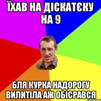 їхав на діскатєку на 9 бля курка надорогу вилитіла аж обісрався