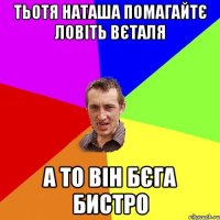 Тьотя Наташа помагайтє ловіть Вєталя а то він бєга бистро