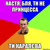 Настя, бля, ти не принцесса ТИ КАРАЛЄВА