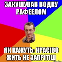 Закушував водку рафеелом як кажуть: Красіво жить не запрітіш