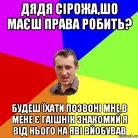 дядя Сірожа,шо маєш права робить? будеш їхати позвоні мне,в мене є ГАІшнік знакомий я від нього на Яві вйобував