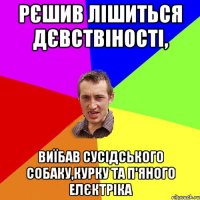 Рєшив лішиться дєвствіності, Виїбав сусідського собаку,курку та п'яного елєктріка