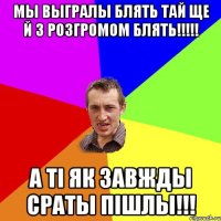 МЫ ВЫГРАЛЫ БЛЯТЬ ТАЙ ЩЕ Й З РОЗГРОМОМ БЛЯТЬ!!!!! А ТІ ЯК ЗАВЖДЫ СРАТЫ ПІШЛЫ!!!