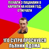 поїхали з пацанами в карпати на новий год, отмічали 1го сутра проснувся пьяний вдома