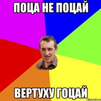 Поца не поцай вертуху гоцай