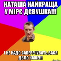 Наташа найкраща у мірє дєвушка!!! І не надо заперечувать,Вася дєло каже!!!