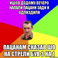 Ишов додому вечеро напали пацани зади и одпиздили Пацанам сказав шо на стрели був 3 на 1