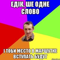 Едік, ше одне слово і тоби мєсто в маршутке вступать будут