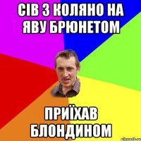 СІВ З КОЛЯНО НА ЯВУ БРЮНЕТОМ ПРИЇХАВ БЛОНДИНОМ