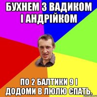 Бухнем з Вадиком і Андрійком по 2 балтики 9 і додоми в люлю спать.