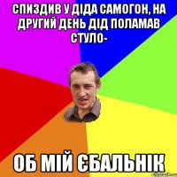 спиздив у діда самогон, на другий день дід поламав стуло- об мій єбальнік