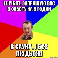 ее рібят, запрошую вас в суботу на 5 годин в сауну , і бєз піздьожі