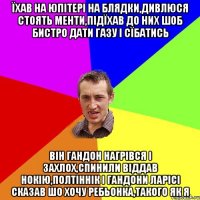 Їхав на Юпітері на блядки,дивлюся стоять менти,підїхав до них шоб бистро дати газу і сїбатись Він гандон нагрівся і захлох,спинили віддав нокію,полтіннік і гандони Ларісі сказав шо хочу ребьонка,такого як я