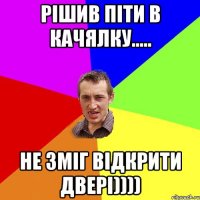 РІШИВ ПІТИ В КАЧЯЛКУ..... НЕ ЗМІГ ВІДКРИТИ ДВЕРІ))))